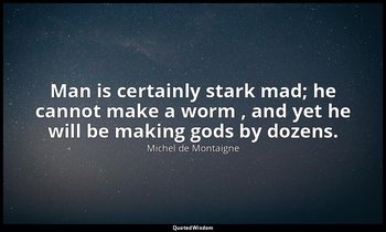 Man is certainly stark mad; he cannot make a worm , and yet he will be making go — Michel de Montaigne