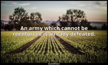 An army which cannot be reenforced is already defeated. — Napoleon