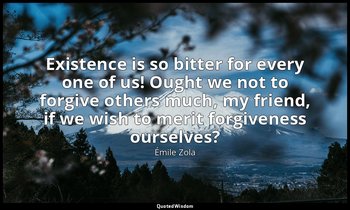 Existence is so bitter for every one of us! Ought we not to forgive others much, — Émile Zola