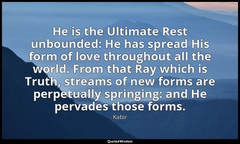 He is the Ultimate Rest unbounded: He has spread His form of love throughout all — Kabir