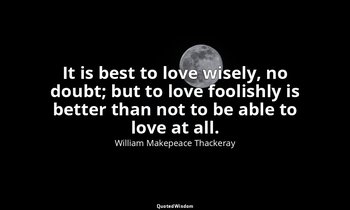 It is best to love wisely, no doubt; but to love foolishly is better than not to — William Makepeace Thackeray