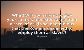 What! Will you submit to give your country a master taken from a race, of origin — Napoleon