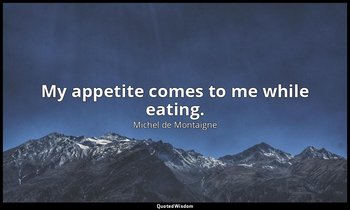 My appetite comes to me while eating. — Michel de Montaigne