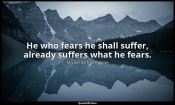 He who fears he shall suffer, already suffers what he fears. — Michel de Montaigne