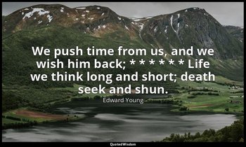 We push time from us, and we wish him back; * * * * * * Life we think long and s — Edward Young