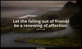 Let the falling out of friends be a renewing of affection. — John Lyly