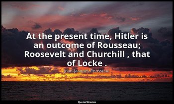 At the present time, Hitler is an outcome of Rousseau; Roosevelt and Churchill , — Jean-Jacques Rousseau