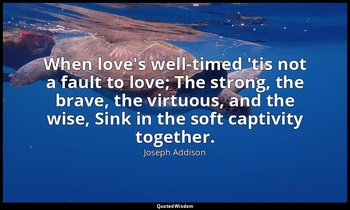 When love's well-timed 'tis not a fault to love; The strong, the brave, the virt — Joseph Addison