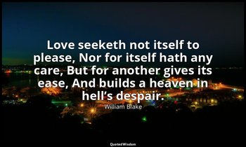 Love seeketh not itself to please, Nor for itself hath any care, But for another — William Blake