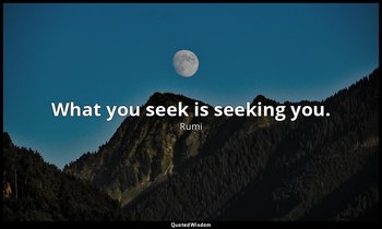 What you seek is seeking you. — Rumi