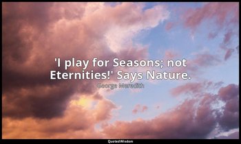 'I play for Seasons; not Eternities!' Says Nature. — George Meredith