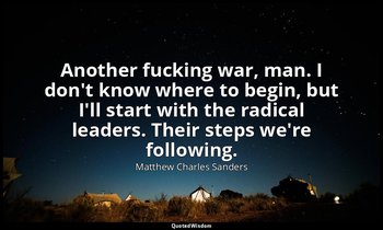 Another fucking war, man. I don't know where to begin, but I'll start with the r — Matthew Charles Sanders