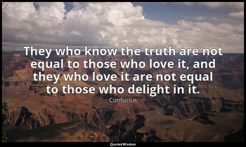 They who know the truth are not equal to those who love it, and they who love it — Confucius