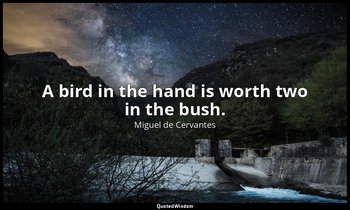 A bird in the hand is worth two in the bush. — Miguel de Cervantes