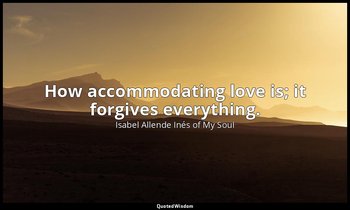How accommodating love is; it forgives everything. — Isabel Allende Inés of My Soul