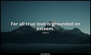 For all true love is grounded on esteem. — Villiers