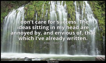 I don’t care for success. The ideas sitting in my head are annoyed by, and envio — Anton Chekhov