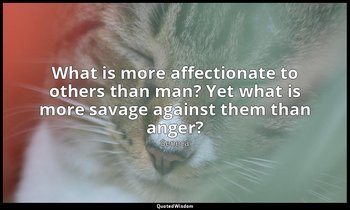 What is more affectionate to others than man? Yet what is more savage against th — Seneca