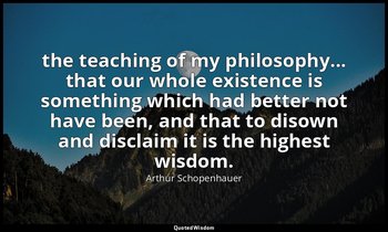 the teaching of my philosophy... that our whole existence is something which had — Arthur Schopenhauer