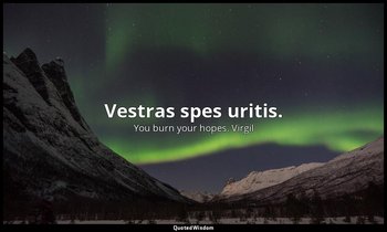 Vestras spes uritis. — You burn your hopes. Virgil