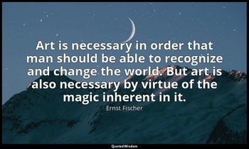 Art is necessary in order that man should be able to recognize and change the wo — Ernst Fischer
