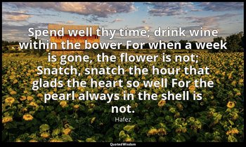 Spend well thy time; drink wine within the bower For when a week is gone, the fl — Hafez