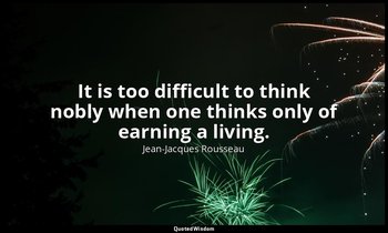 It is too difficult to think nobly when one thinks only of earning a living. — Jean-Jacques Rousseau