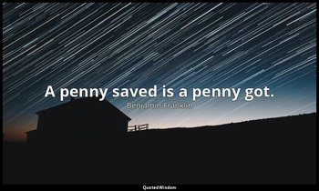 A penny saved is a penny got. — Benjamin Franklin