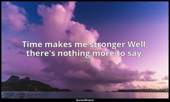 Time makes me stronger Well, there's nothing more to say. — Song