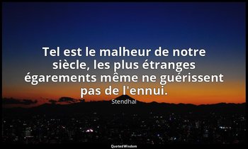 Tel est le malheur de notre siècle, les plus étranges égarements même ne guériss — Stendhal