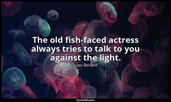 The old fish-faced actress always tries to talk to you against the light. — Jules Renard