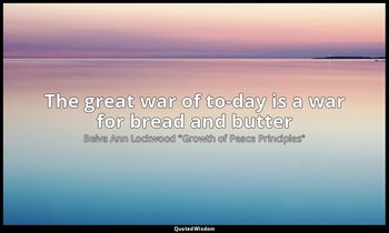 The great war of to-day is a war for bread and butter — Belva Ann Lockwood "Growth of Peace Principles"
