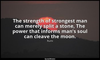 The strength of strongest man can merely split a stone, The power that informs m — Rumi