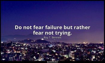 Do not fear failure but rather fear not trying. — Roy T. Bennett