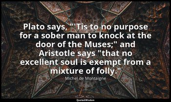 Plato says, "'Tis to no purpose for a sober man to knock at the door of the Muse — Michel de Montaigne