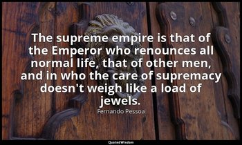 The supreme empire is that of the Emperor who renounces all normal life, that of — Fernando Pessoa