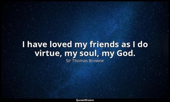 I have loved my friends as I do virtue, my soul, my God. — Sir Thomas Browne