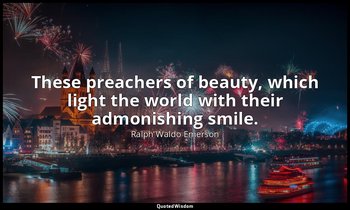 These preachers of beauty, which light the world with their admonishing smile. — Ralph Waldo Emerson