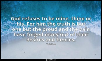 God refuses to be mine, thine or his. For him the truth is but one but the proud — Tulsidas