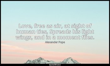 Love, free as air, at sight of human ties, Spreads his light wings, and in a mom — Alexander Pope
