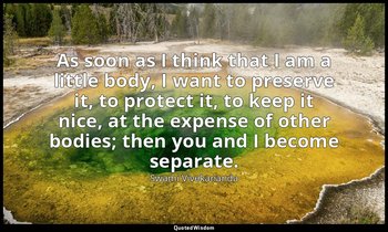 As soon as I think that I am a little body, I want to preserve it, to protect it — Swami Vivekananda