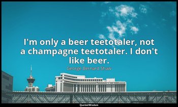 I'm only a beer teetotaler, not a champagne teetotaler. I don't like beer. — George Bernard Shaw