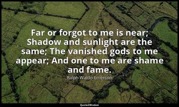 Far or forgot to me is near; Shadow and sunlight are the same; The vanished gods — Ralph Waldo Emerson