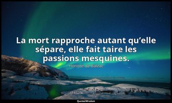 La mort rapproche autant qu’elle sépare, elle fait taire les passions mesquines. — Honoré de Balzac