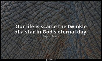 Our life is scarce the twinkle of a star In God's eternal day. — Bayard Taylor