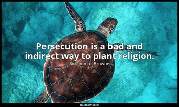 Persecution is a bad and indirect way to plant religion. — Sir Thomas Browne