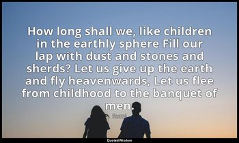 How long shall we, like children in the earthly sphere Fill our lap with dust an — Rumi