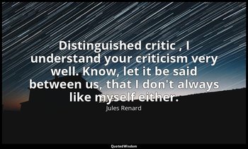 Distinguished critic , I understand your criticism very well. Know, let it be sa — Jules Renard