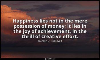 Happiness lies not in the mere possession of money; it lies in the joy of achiev — Franklin D. Roosevelt