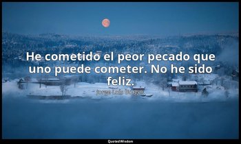 He cometido el peor pecado que uno puede cometer. No he sido feliz. — Jorge Luis Borges